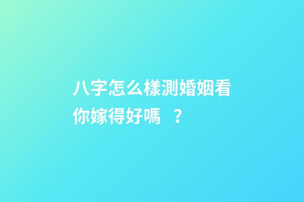八字怎么樣測婚姻看你嫁得好嗎？